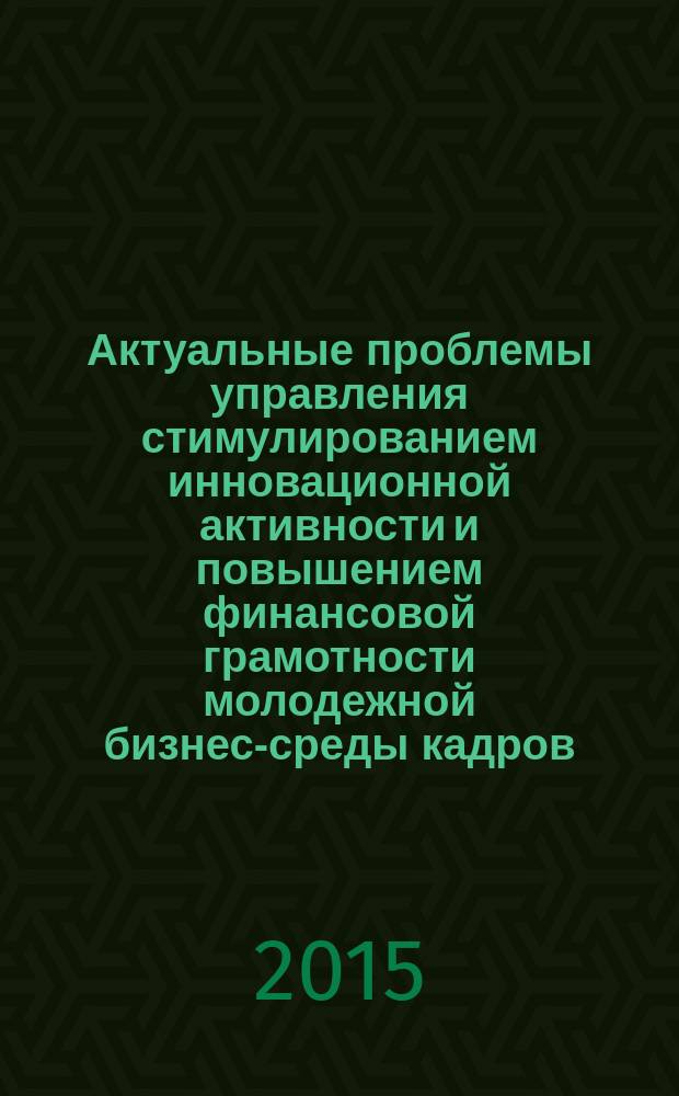 Актуальные проблемы управления стимулированием инновационной активности и повышением финансовой грамотности молодежной бизнес-среды кадров : сборник материалов [в 2 ч.]. Ч. 1