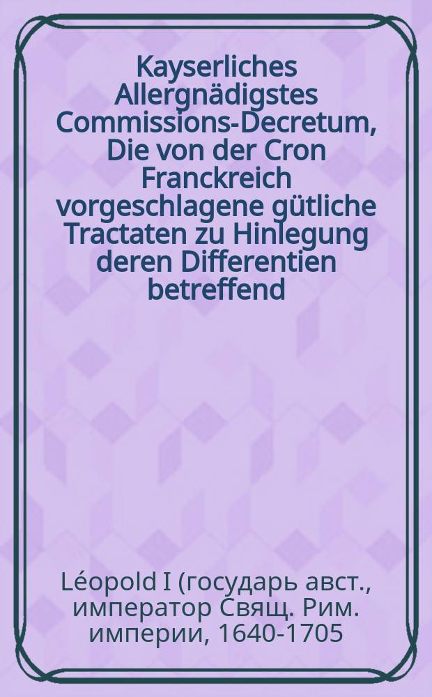 Kayserliches Allergn&auml;digstes Commissions-Decretum, Die von der Cron Franckreich vorgeschlagene g&uuml;tliche Tractaten zu Hinlegung deren Differentien betreffend