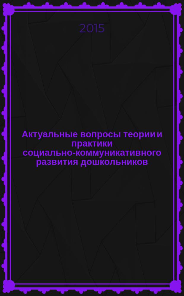 Актуальные вопросы теории и практики социально-коммуникативного развития дошкольников : материалы межрегиональной заочной научно-практической конференции (25 апреля 2015 г.)