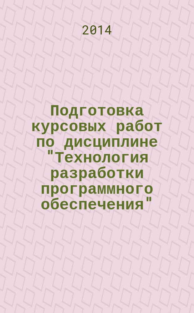 Подготовка курсовых работ по дисциплине "Технология разработки программного обеспечения" : методическое пособие для студентов филиала, обучающихся по направлению "Информатика и вычислительная техника" профиль подготовки "Программное обеспечение вычислительной техники и автоматизированных систем"