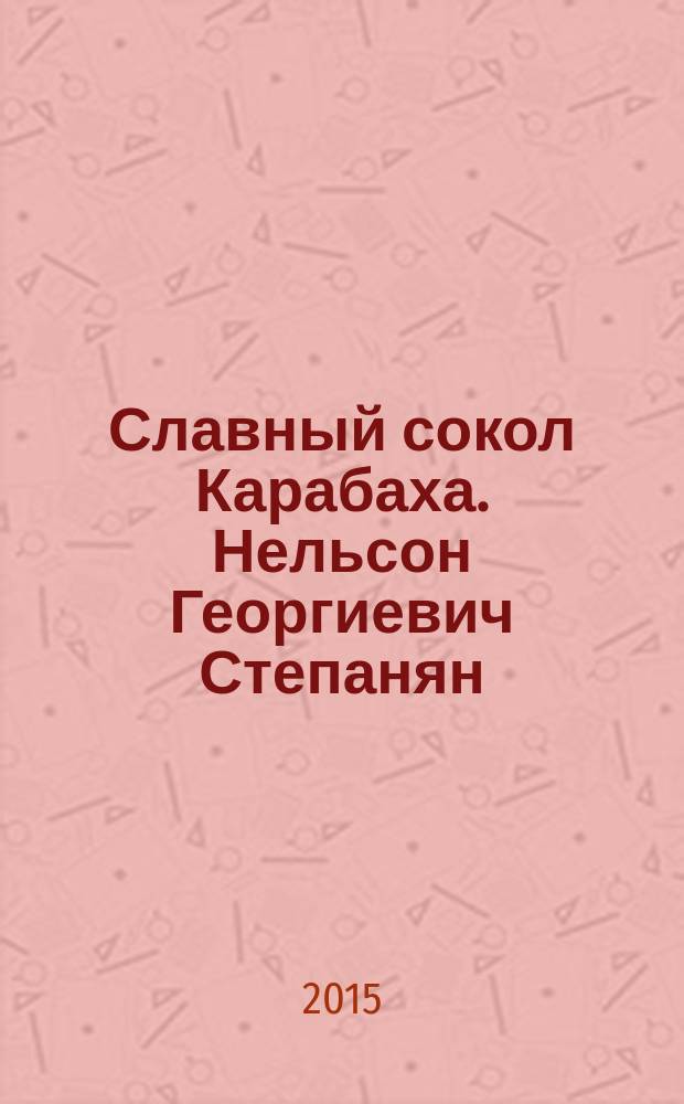 Славный сокол Карабаха. Нельсон Георгиевич Степанян : поэма