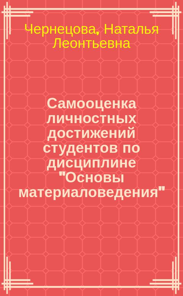 Самооценка личностных достижений студентов по дисциплине ''Основы материаловедения'' : фреймы и слоты лекций, тестовые задания : учебно-методическое пособие для бакалавров педагогического образования профиль ''Технология и дополнительное образование'', ''Технология и информатика''