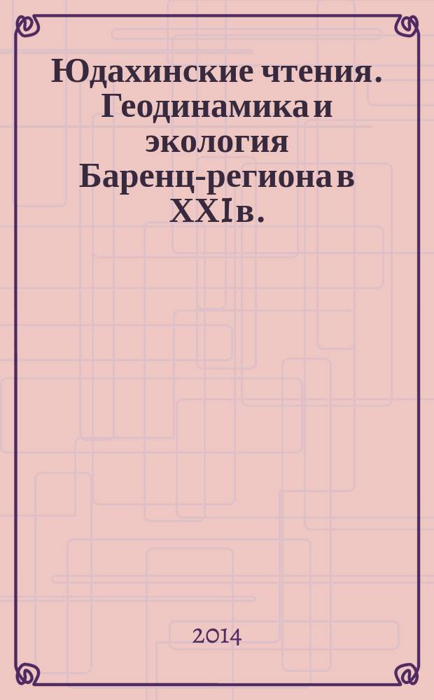 Юдахинские чтения. Геодинамика и экология Баренц-региона в ХХI в. : материалы докладов Всероссийской конференции с международным участием (15 – 18 сентября 2014 года)