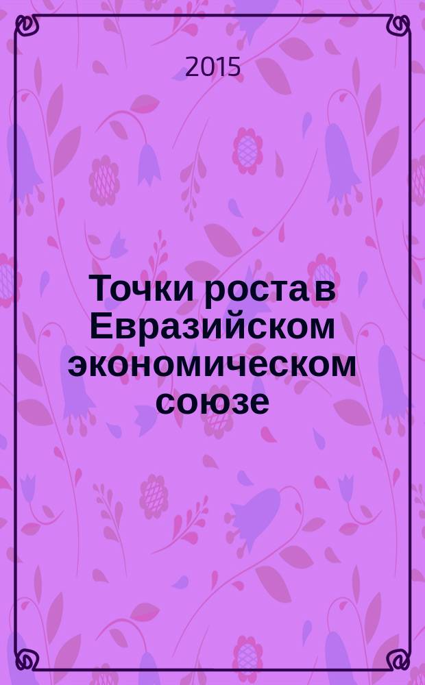 Точки роста в Евразийском экономическом союзе: бизнес, инвестиции, инновации : сборник материалов международной научно-практической конференции, 26-27 марта 2015 г., г. Архангельск в 2 ч. Ч. 1 : Секции 1-4
