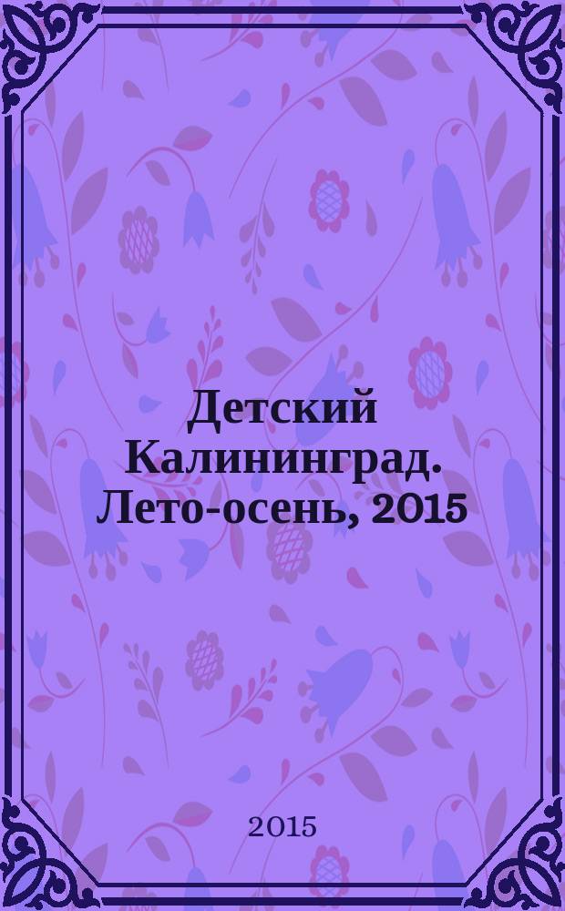 Детский Калининград. Лето-осень, 2015 : справочник : путеводитель в мире товаров и услуг : 6+