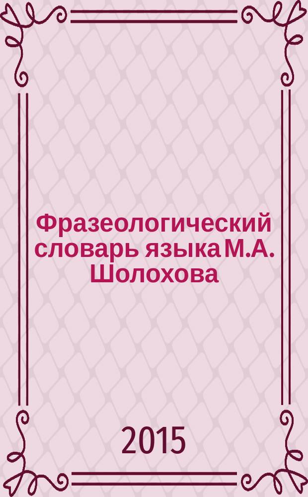 Фразеологический словарь языка М.А. Шолохова : около 3000 фразеологических единиц из всех произведений писателя