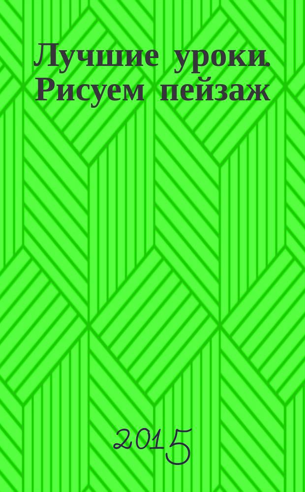 Лучшие уроки. Рисуем пейзаж : выбираем тему, создаем композицию пейзажа, пишем свет и тень, соединяем контрастные текстуры : учебное пособие