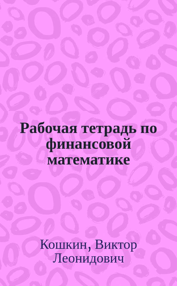 Рабочая тетрадь по финансовой математике : учебное пособие