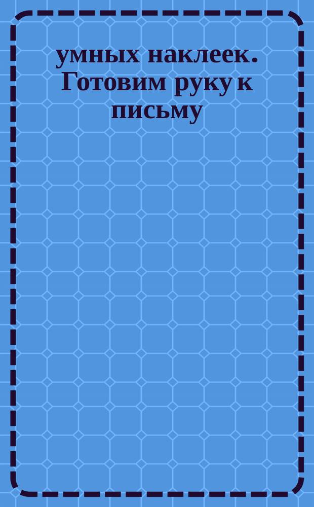 150 умных наклеек. Готовим руку к письму : 3-4 года : для детей дошкольного возраста : текст заданий читают взрослые : 0+