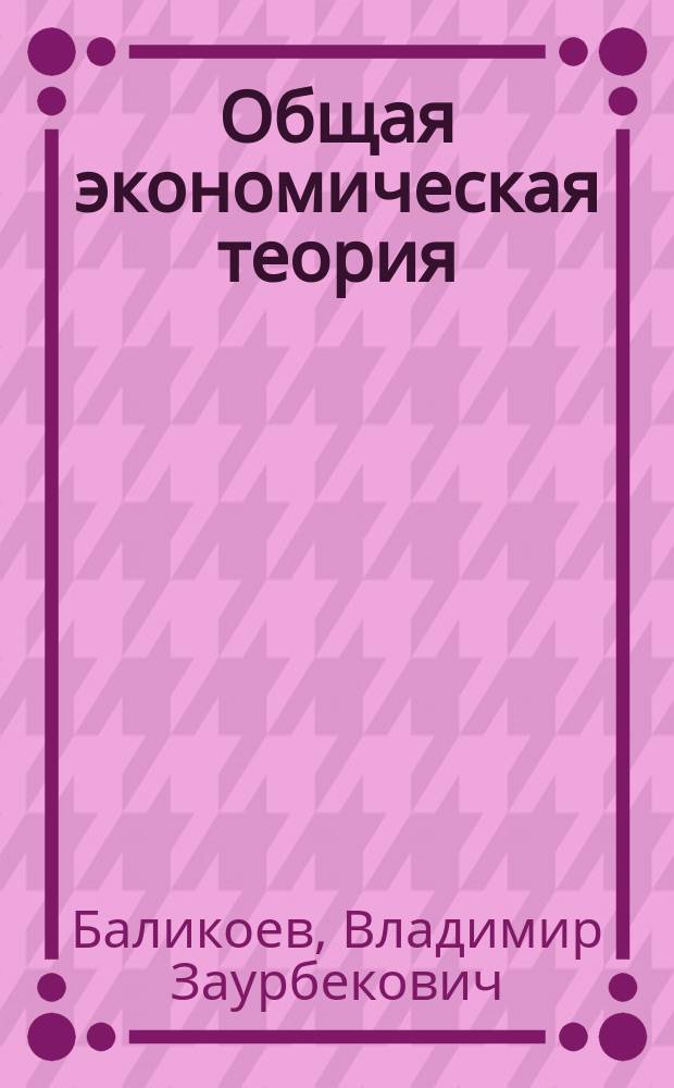 Общая экономическая теория : учебник : для студентов высших учебных заведений, обучающихся по направлению подготовки 38.03.01 "Экономика" (квалификация (степень) "бакалавр") : соответствует Федеральному государственному образовательному стандарту 3-го поколения