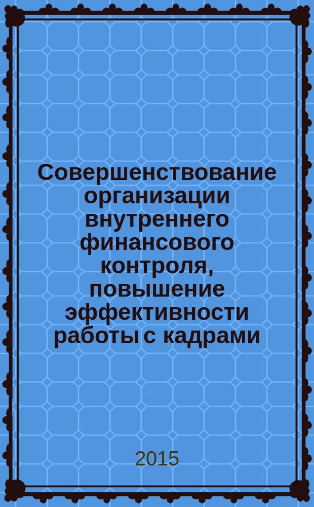 Совершенствование организации внутреннего финансового контроля, повышение эффективности работы с кадрами, участвующими в контрольных мероприятиях : монография