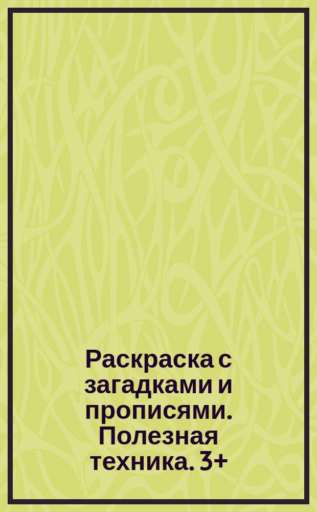 Раскраска с загадками и прописями. Полезная техника. 3+ : для детей дошкольного возраста : 0+