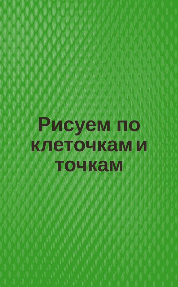 Рисуем по клеточкам и точкам : лучшие упражнения для будущих первоклассников : с наклейками : для детей дошкольного возраста : 0+