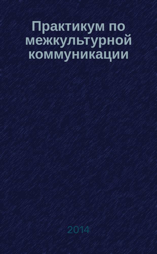 Практикум по межкультурной коммуникации : учебно-методический комплекс : (направление подготовки - 45.03.02 Лингвистика; профиль – Теория и практика межкультурной коммуникации; академический бакалавр)