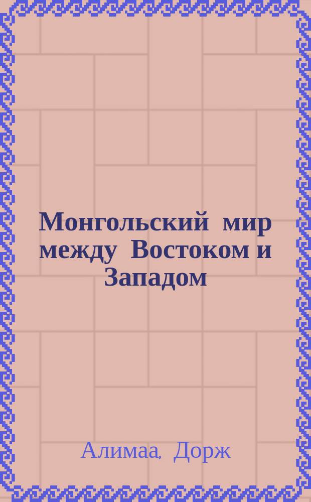 Монгольский мир между Востоком и Западом : монография