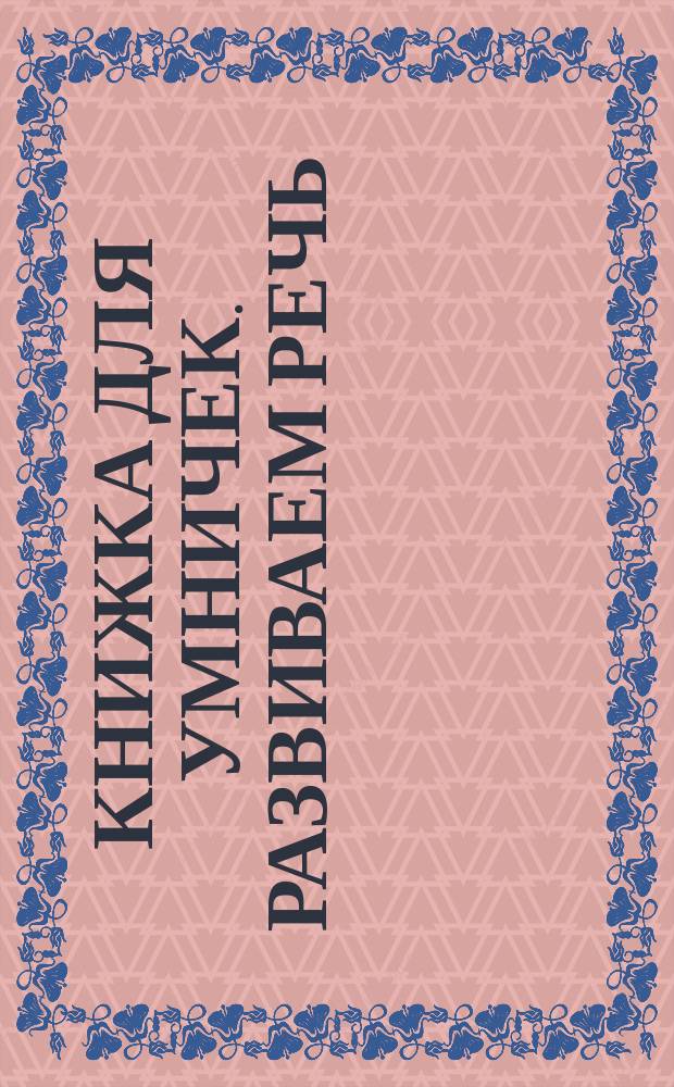 Книжка для умничек. Развиваем речь : для детей дошкольного возраста : 0+