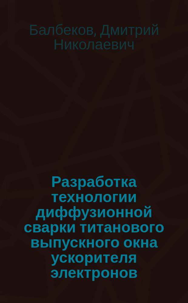 Разработка технологии диффузионной сварки титанового выпускного окна ускорителя электронов : автореферат диссертации на соискание ученой степени кандидата технических наук : специальность 05.02.10 <Сварка, родственные процессы и технологии>