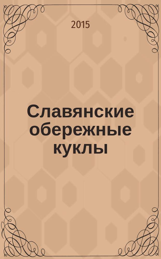 Славянские обережные куклы : пошаговые мастер-классы для начинающих : правила сочетания материалов, принципы изготовления разных типов кукол, игровые, обрядовые и обережные куклы