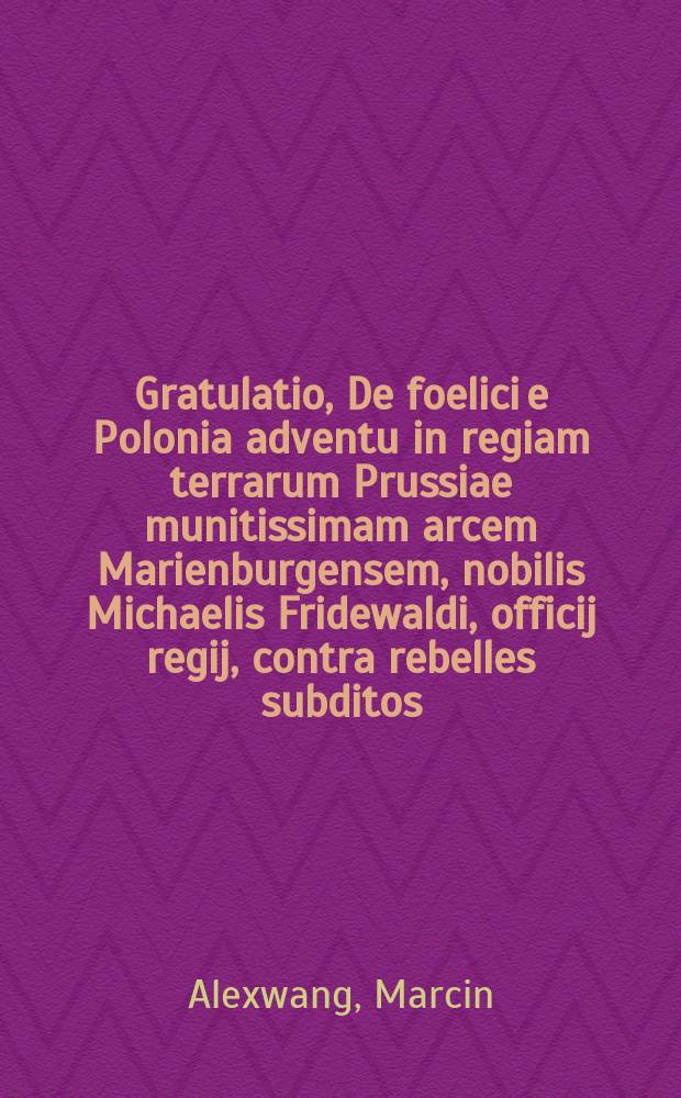 Gratulatio, De foelici e Polonia adventu in regiam terrarum Prussiae munitissimam arcem Marienburgensem, nobilis Michaelis Fridewaldi, officij regij, contra rebelles subditos, instigatoris strennui