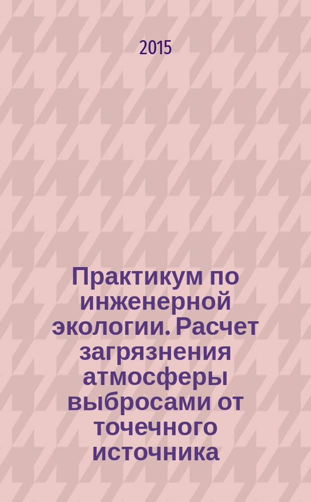 Практикум по инженерной экологии. Расчет загрязнения атмосферы выбросами от точечного источника : методические указания к самостоятельной работе студентов профиля "Теплофизика, автоматизация и экология промышленных печей" по дисциплине "Инженерная экология"