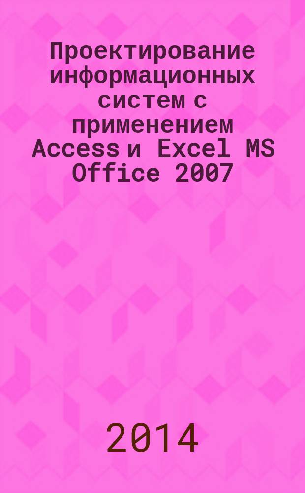 Проектирование информационных систем с применением Access и Excel MS Office 2007 : практикум