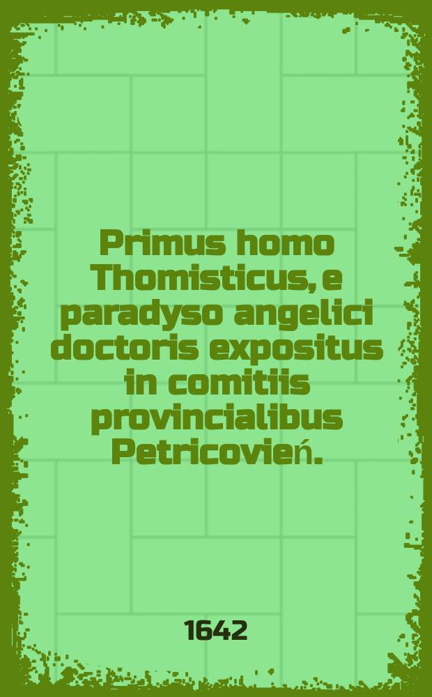 Primus homo Thomisticus, e paradyso angelici doctoris expositus in comitiis provincialibus Petricovień.