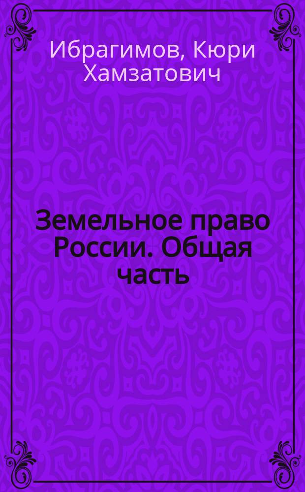 Земельное право России. Общая часть : курс лекций : для студентов, аспирантов и преподавателей высших юридических учебных заведений