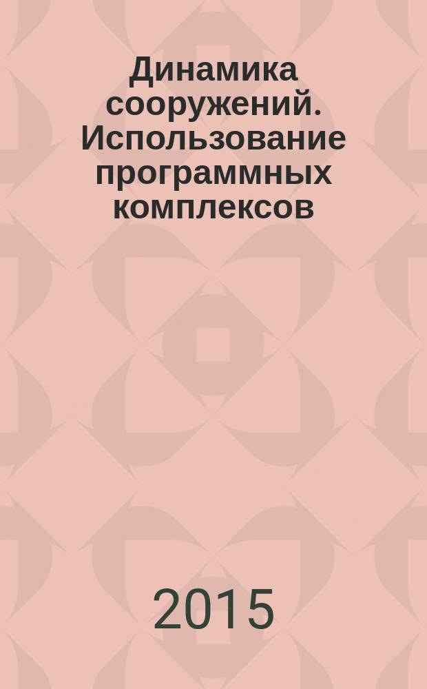 Динамика сооружений. Использование программных комплексов : учебное пособие для студентов высших учебных заведений, обучающихся по направлению подготовки бакалавров и направлению подготовки магистров "Прикладная механика"