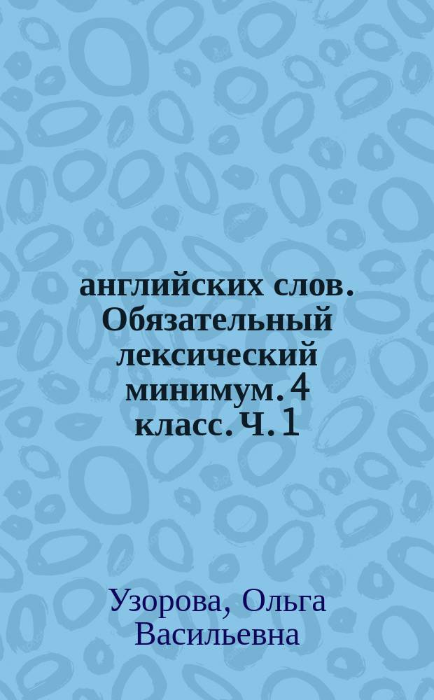 3000 английских слов. Обязательный лексический минимум. 4 класс. Ч. 1 : наработка лексического запаса, тесты, контрольные работы, топики : 0+