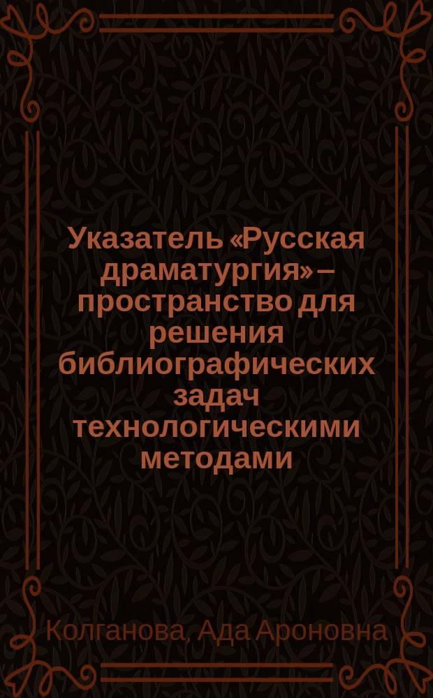 Указатель «Русская драматургия» – пространство для решения библиографических задач технологическими методами // Ч. 2