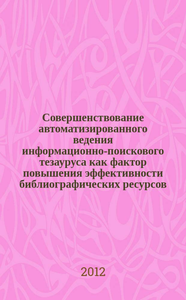 Совершенствование автоматизированного ведения информационно-поискового тезауруса как фактор повышения эффективности библиографических ресурсов // Ч. 2