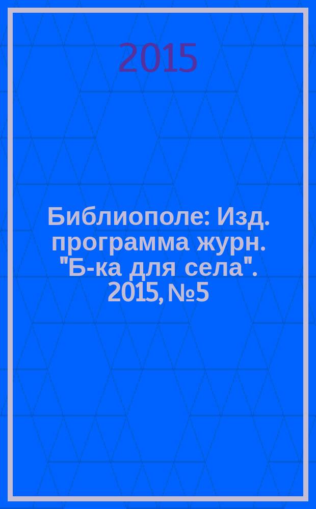 Библиополе : Изд. программа журн. "Б-ка для села". 2015, № 5