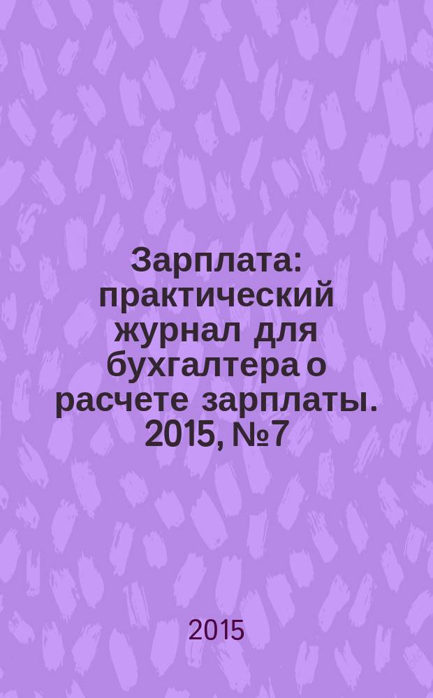 Зарплата : практический журнал для бухгалтера о расчете зарплаты. 2015, № 7