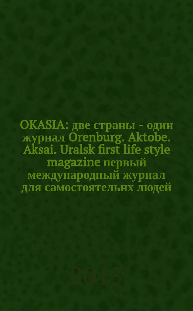 OKASIA : две страны - один журнал Orenburg. Aktobe. Aksai. Uralsk first life style magazine первый международный журнал для самостоятельнх людей. 2015, № 6 (16)