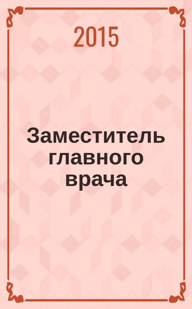 Заместитель главного врача : лечебная работа и медицинская экспертиза. 2015, № 7 (110)
