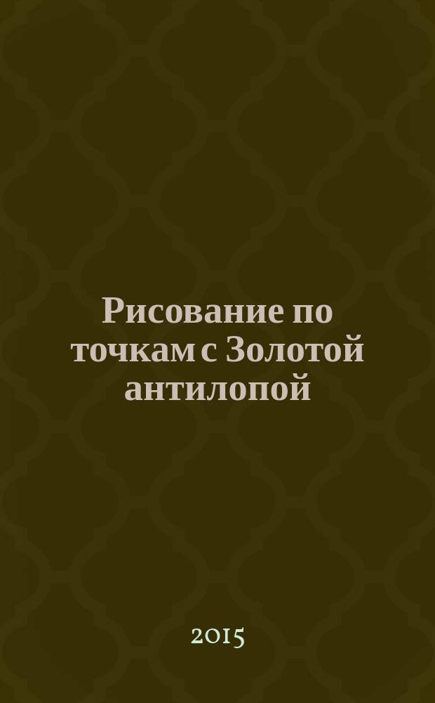 Рисование по точкам с Золотой антилопой : спецвыпуск газеты "777". 2015, № 4 (21)