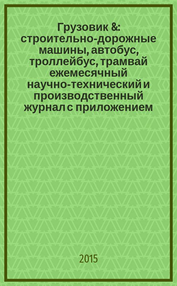 Грузовик & : строительно-дорожные машины, автобус, троллейбус, трамвай ежемесячный научно-технический и производственный журнал с приложением. 2015, № 6