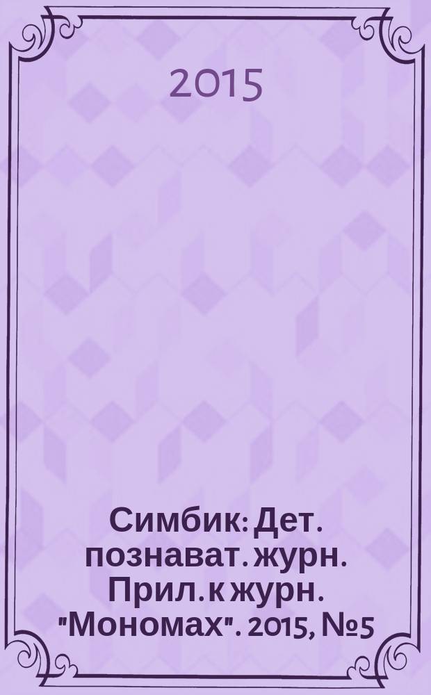 Симбик : Дет. познават. журн. Прил. к журн. "Мономах". 2015, № 5 (121)