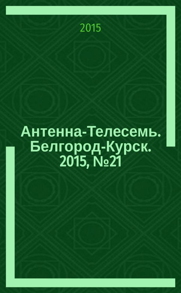Антенна-Телесемь. Белгород-Курск. 2015, № 21 (491)