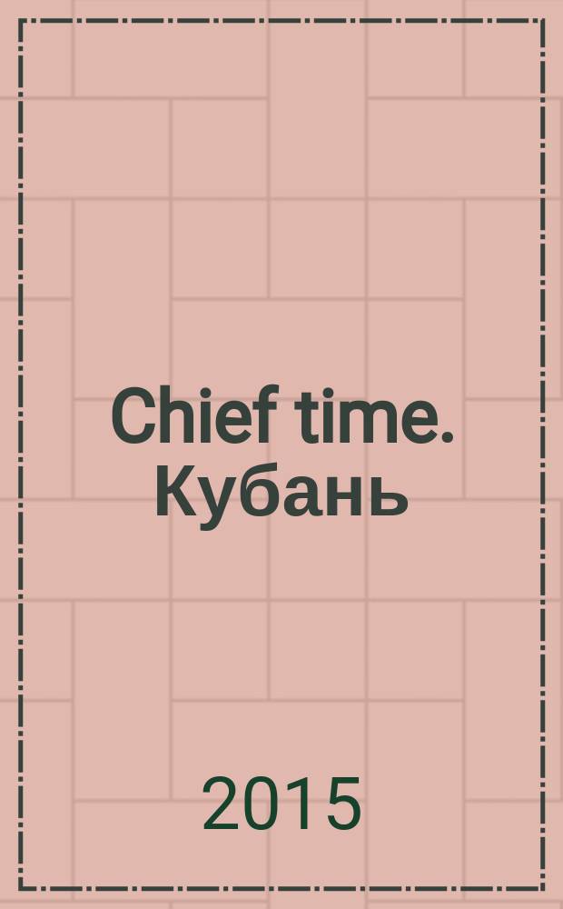 Chief time. Кубань : частные правила успешного бизнеса. 2015, № 4 (131)