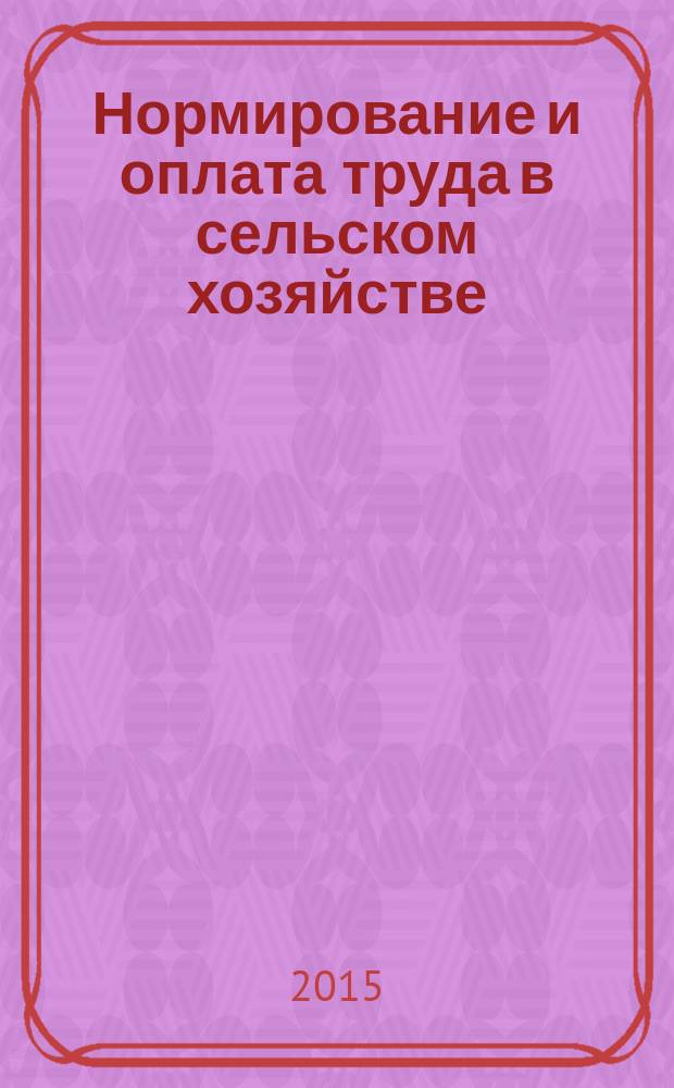 Нормирование и оплата труда в сельском хозяйстве : Ежемес. науч.-практ. журн. 2015, 6