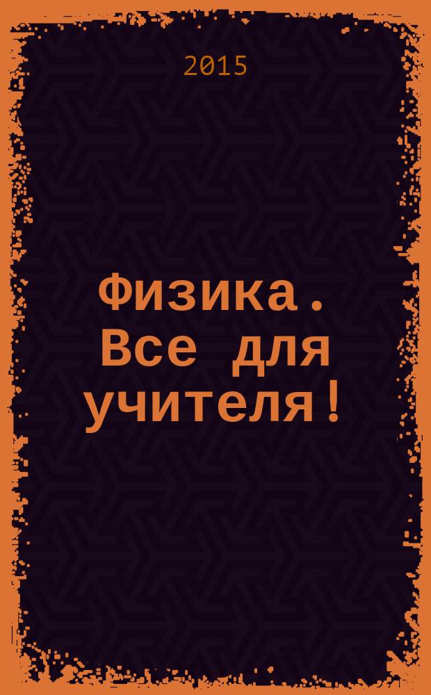 Физика. Все для учителя ! : комплексная поддержка учителя научно-методический журнал. 2015, № 6 (54)