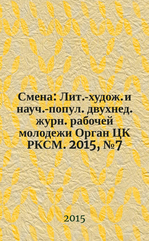 Смена : Лит.-худож. и науч.-попул. двухнед. журн. рабочей молодежи Орган ЦК РКСМ. 2015, № 7 (1809)