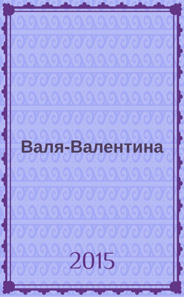 Валя-Валентина : Лиценз. журн. Изд. дома "ОВА-Пресс". 2015, № 11 (360)