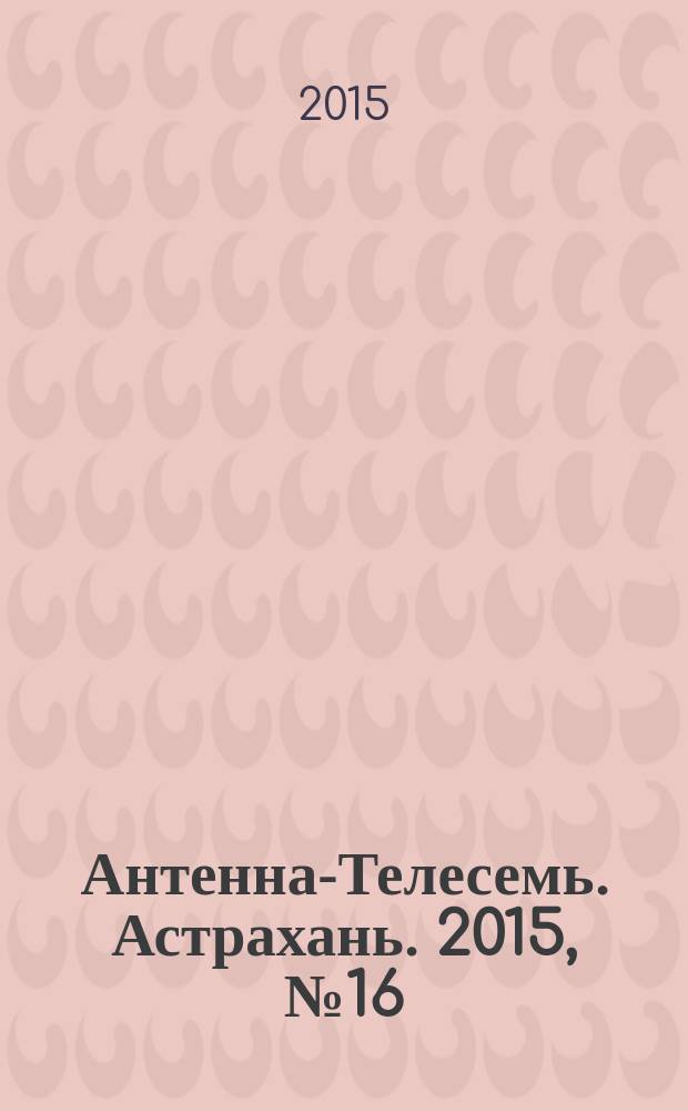 Антенна-Телесемь. Астрахань. 2015, № 16 (921)