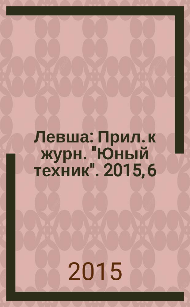 Левша : Прил. к журн. "Юный техник". 2015, 6