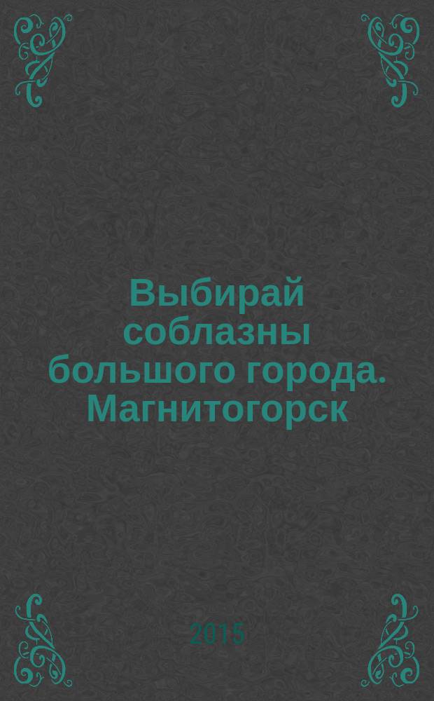 Выбирай соблазны большого города. Магнитогорск : развлечения, отдых, зрелища, культурный досуг. 2015, № 4 (240)