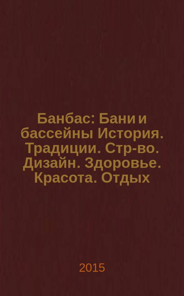 Банбас : Бани и бассейны История. Традиции. Стр-во. Дизайн. Здоровье. Красота. Отдых. 2015, 4 (100)