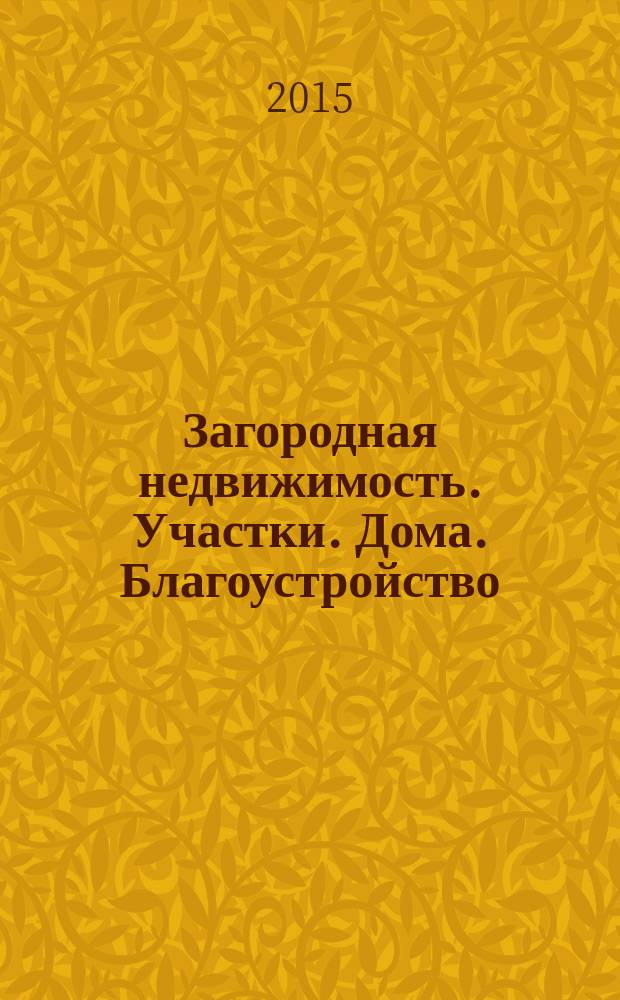 Загородная недвижимость. Участки. Дома. Благоустройство : рекламно-информационное издание. 2015, № 1