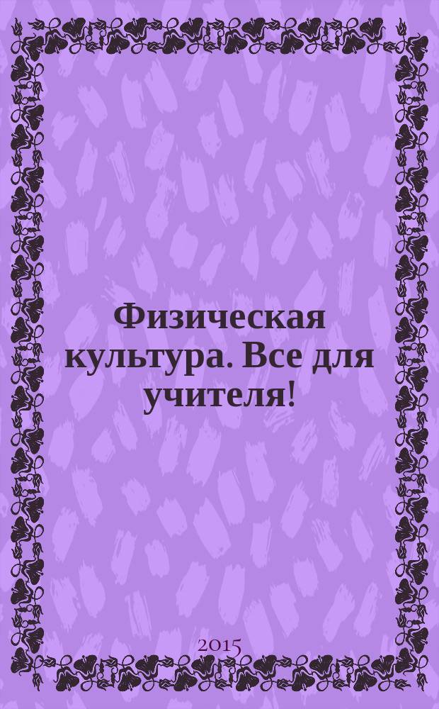 Физическая культура. Все для учителя ! : комплексная поддержка учителя научно-методический журнал. 2015, № 6 (42)